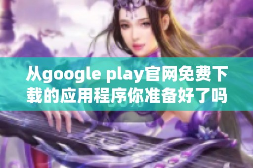 从google play官网免费下载的应用程序你准备好了吗 赶紧来了解吧