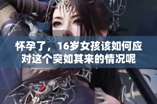 怀孕了，16岁女孩该如何应对这个突如其来的情况呢
