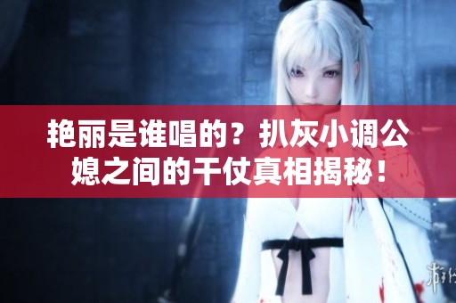 艳丽是谁唱的？扒灰小调公媳之间的干仗真相揭秘！