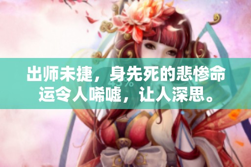 出师未捷，身先死的悲惨命运令人唏嘘，让人深思。