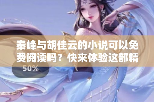 秦峰与胡佳云的小说可以免费阅读吗？快来体验这部精彩作品吧！