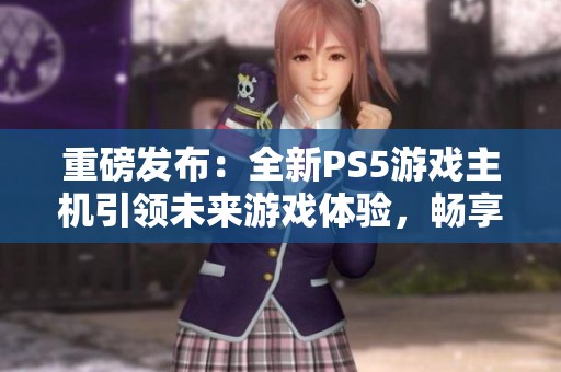 重磅发布：全新PS5游戏主机引领未来游戏体验，畅享无尽乐趣