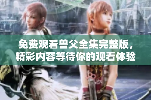 免费观看兽父全集完整版，精彩内容等待你的观看体验