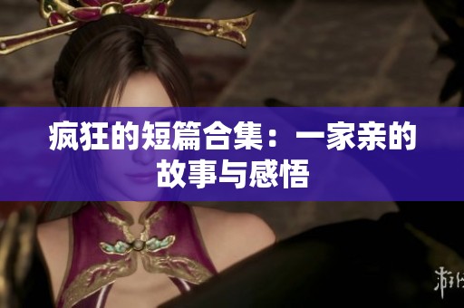 疯狂的短篇合集：一家亲的故事与感悟
