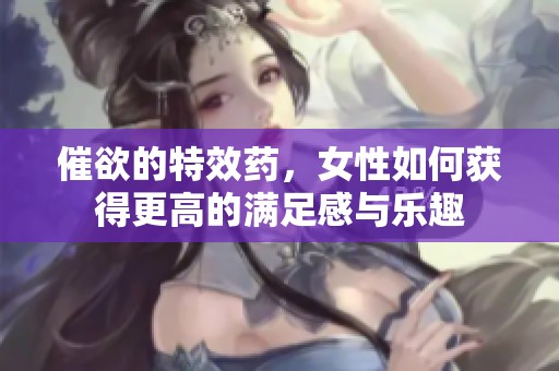 催欲的特效药，女性如何获得更高的满足感与乐趣