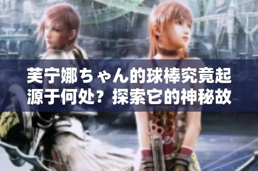 芙宁娜ちゃん的球棒究竟起源于何处？探索它的神秘故事与历史！