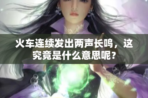 火车连续发出两声长鸣，这究竟是什么意思呢？