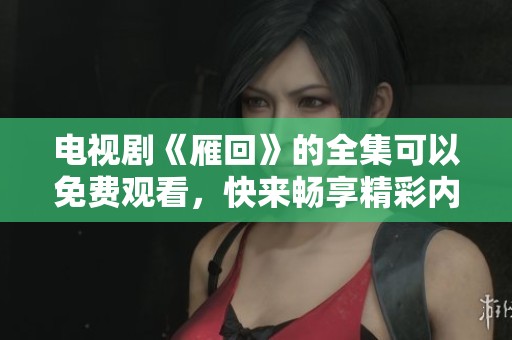 电视剧《雁回》的全集可以免费观看，快来畅享精彩内容吧！