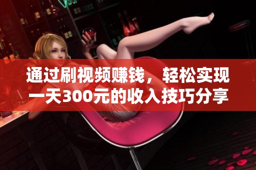 通过刷视频赚钱，轻松实现一天300元的收入技巧分享