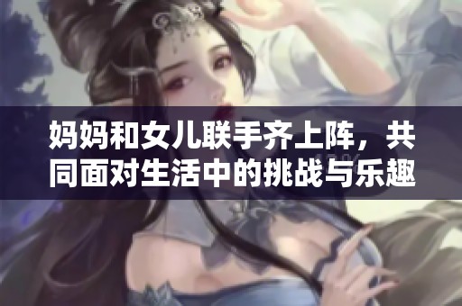 妈妈和女儿联手齐上阵，共同面对生活中的挑战与乐趣