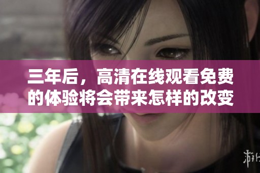 三年后，高清在线观看免费的体验将会带来怎样的改变呢