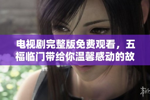 电视剧完整版免费观看，五福临门带给你温馨感动的故事请不要错过