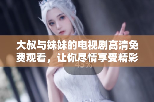 大叔与妹妹的电视剧高清免费观看，让你尽情享受精彩剧集。