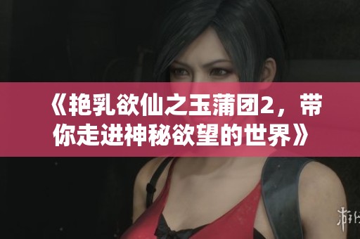 《艳乳欲仙之玉蒲团2，带你走进神秘欲望的世界》