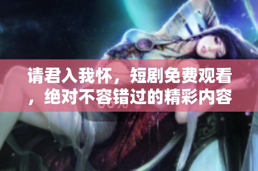 请君入我怀，短剧免费观看，绝对不容错过的精彩内容请查看！