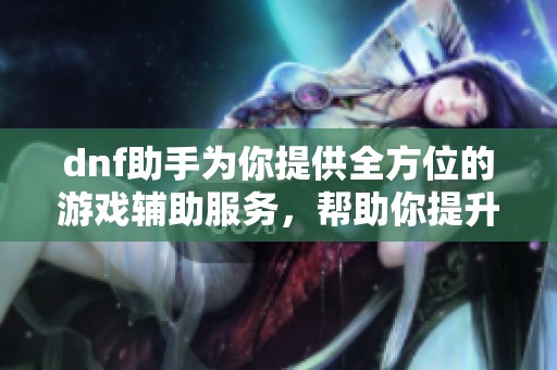 dnf助手为你提供全方位的游戏辅助服务，帮助你提升游戏体验与技能！