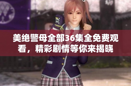 美绝警母全部36集全免费观看，精彩剧情等你来揭晓