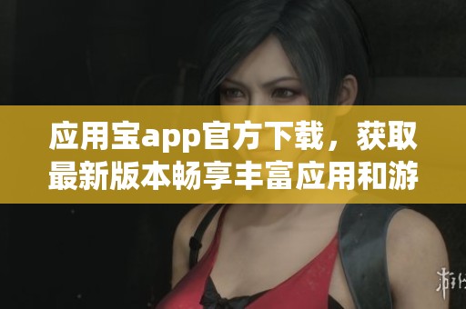 应用宝app官方下载，获取最新版本畅享丰富应用和游戏下载体验