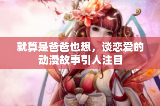 就算是爸爸也想，谈恋爱的动漫故事引人注目