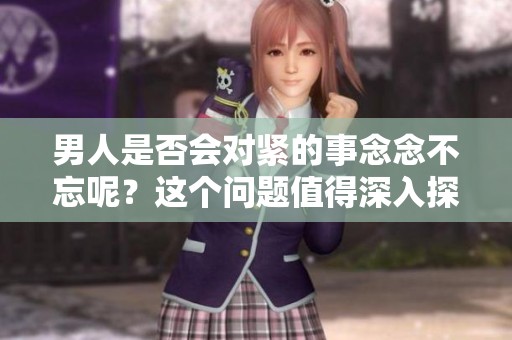 男人是否会对紧的事念念不忘呢？这个问题值得深入探讨一下。