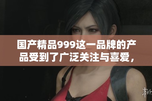 ****999这一品牌的产品受到了广泛关注与喜爱，深受消费者欢迎。