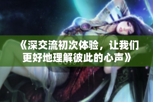 《深交流初次体验，让我们更好地理解彼此的心声》