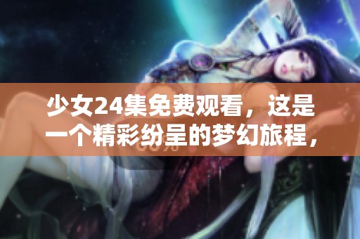 少女24集免费观看，这是一个精彩纷呈的梦幻旅程，快来体验吧