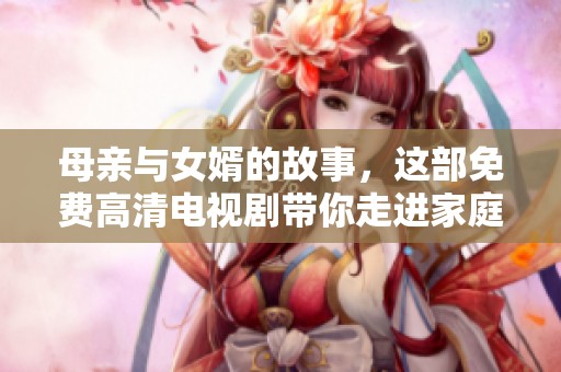 母亲与女婿的故事，这部免费高清电视剧带你走进家庭情感的世界