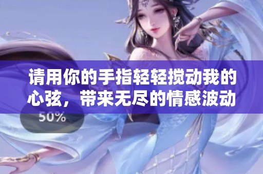 请用你的手指轻轻搅动我的心弦，带来无尽的情感波动。