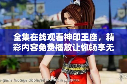 全集在线观看神印王座，精彩内容免费播放让你畅享无阻