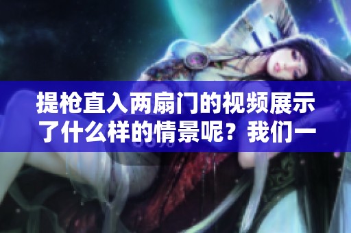 提枪直入两扇门的视频展示了什么样的情景呢？我们一起来看看吧！