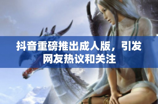 抖音重磅推出**版，引发网友热议和关注