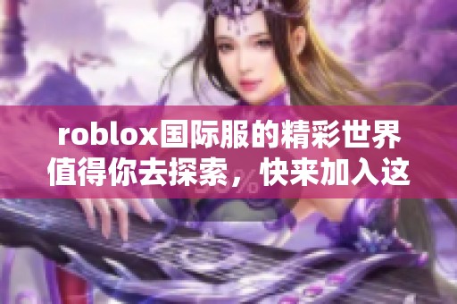 roblox国际服的精彩世界值得你去探索，快来加入这场游戏盛宴吧！