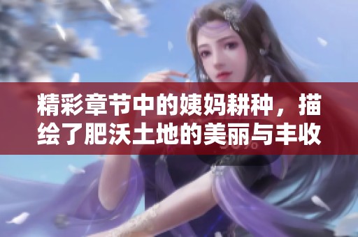 精彩章节中的姨妈耕种，描绘了肥沃土地的美丽与丰收