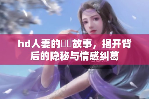 hd人妻的亂倫故事，揭开背后的隐秘与情感纠葛