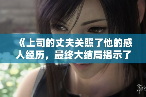 《上司的丈夫关照了他的感人经历，最终大结局揭示了真相》