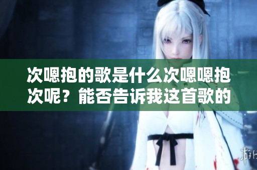次嗯抱的歌是什么次嗯嗯抱次呢？能否告诉我这首歌的名字是什么？