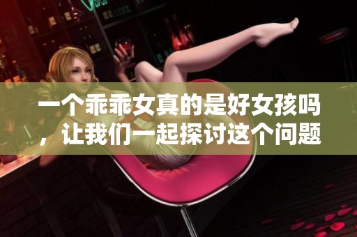 一个乖乖女真的是好女孩吗，让我们一起探讨这个问题。