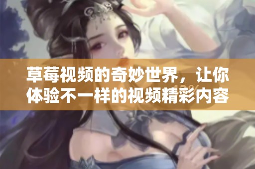 草莓视频的奇妙世界，让你体验不一样的视频精彩内容