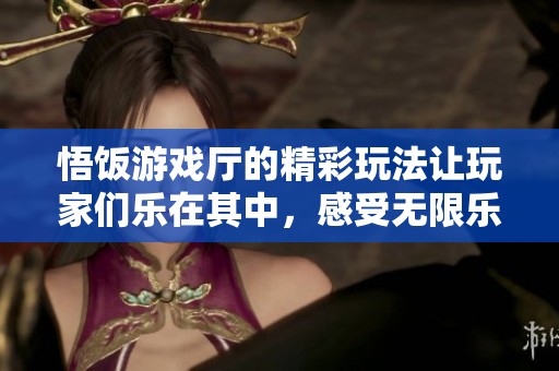 悟饭游戏厅的精彩玩法让玩家们乐在其中，感受无限乐趣与挑战。