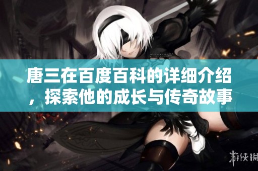 唐三在百度百科的详细介绍，探索他的成长与传奇故事