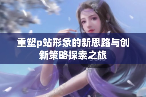 重塑p站形象的新思路与创新策略探索之旅