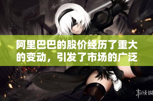 阿里巴巴的股价经历了重大的变动，引发了市场的广泛关注