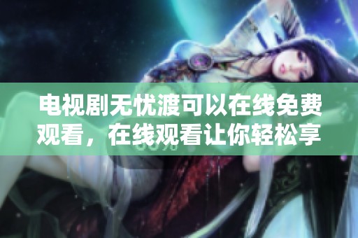 电视剧无忧渡可以在线免费观看，在线观看让你轻松享受精彩剧情