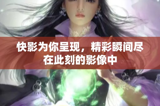 快影为你呈现，精彩瞬间尽在此刻的影像中