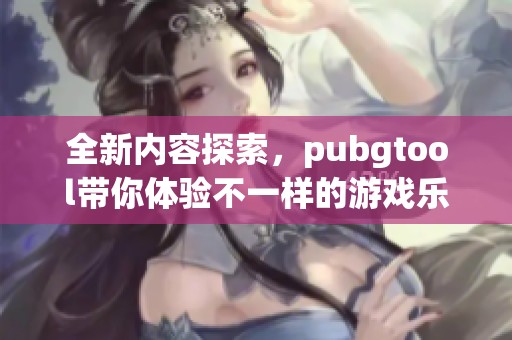 全新内容探索，pubgtool带你体验不一样的游戏乐趣与策略挑战