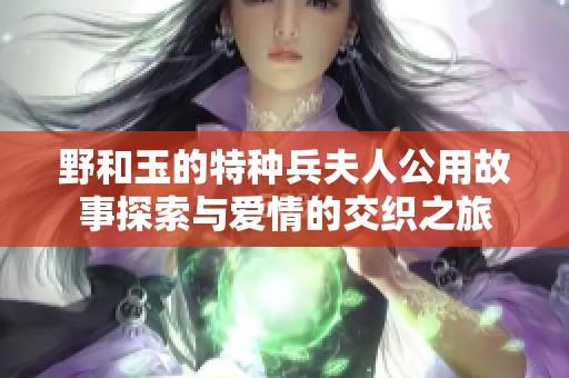 野和玉的特种兵夫人公用故事探索与爱情的交织之旅