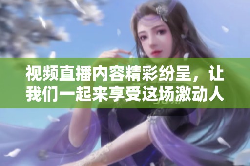 视频直播内容精彩纷呈，让我们一起来享受这场激动人心的盛宴吧！
