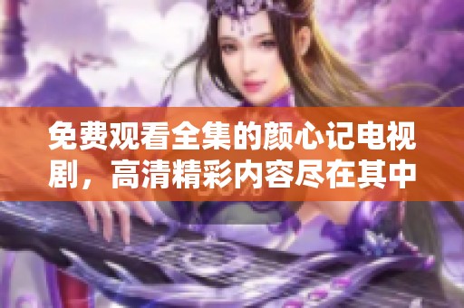 免费观看全集的颜心记电视剧，高清精彩内容尽在其中！