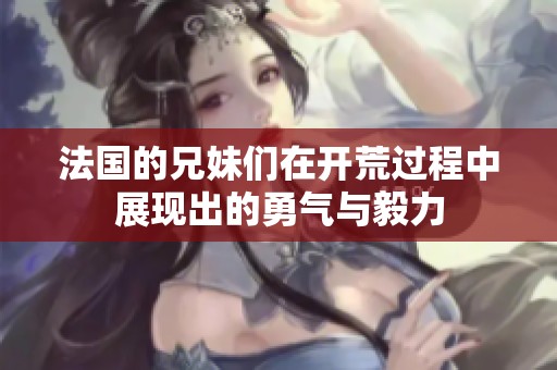 法国的兄妹们在开荒过程中展现出的勇气与毅力